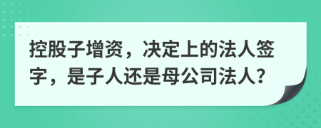 控股子增资，决定上的法人签字，是子人还是母公司法人？