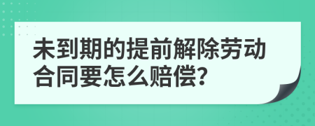 未到期的提前解除劳动合同要怎么赔偿？