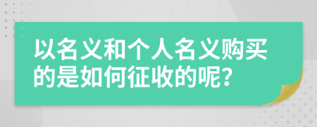 以名义和个人名义购买的是如何征收的呢？