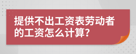 提供不出工资表劳动者的工资怎么计算？