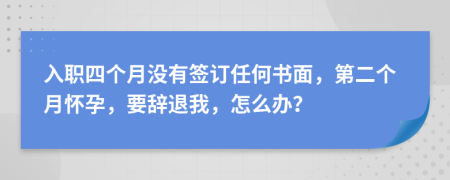 入职四个月没有签订任何书面，第二个月怀孕，要辞退我，怎么办？