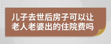 儿子去世后房子可以让老人老婆出的住院费吗