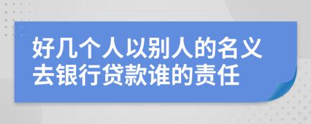 好几个人以别人的名义去银行贷款谁的责任