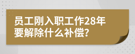 员工刚入职工作28年要解除什么补偿？