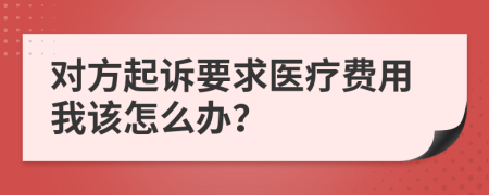 对方起诉要求医疗费用我该怎么办？