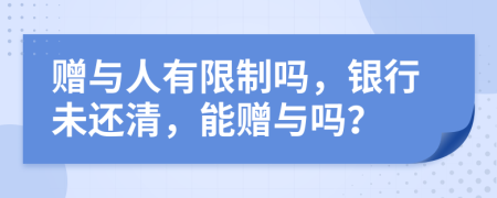 赠与人有限制吗，银行未还清，能赠与吗？