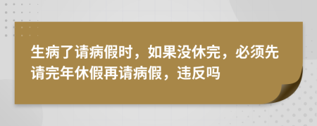 生病了请病假时，如果没休完，必须先请完年休假再请病假，违反吗