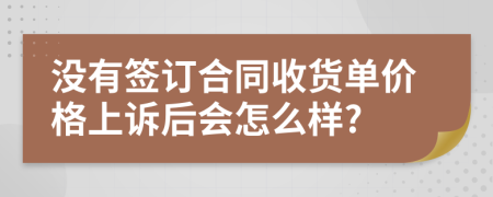 没有签订合同收货单价格上诉后会怎么样?