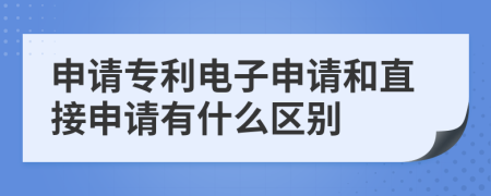 申请专利电子申请和直接申请有什么区别