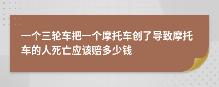 一个三轮车把一个摩托车创了导致摩托车的人死亡应该赔多少钱