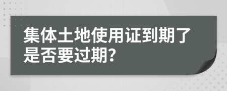 集体土地使用证到期了是否要过期？