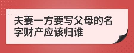 夫妻一方要写父母的名字财产应该归谁