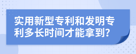 实用新型专利和发明专利多长时间才能拿到？