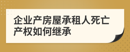 企业产房屋承租人死亡产权如何继承