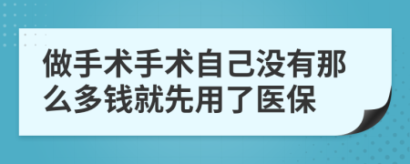 做手术手术自己没有那么多钱就先用了医保
