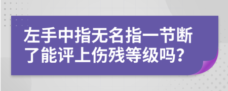 左手中指无名指一节断了能评上伤残等级吗？