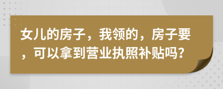 女儿的房子，我领的，房子要，可以拿到营业执照补贴吗？