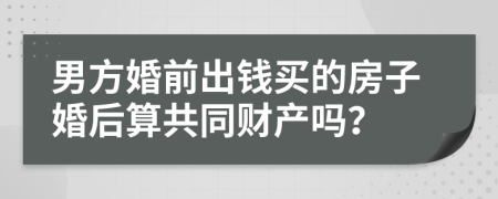 男方婚前出钱买的房子婚后算共同财产吗？