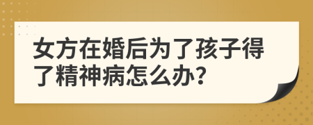 女方在婚后为了孩子得了精神病怎么办？
