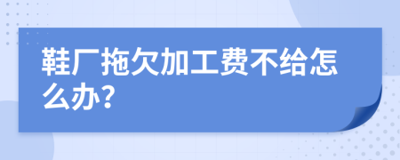 鞋厂拖欠加工费不给怎么办？