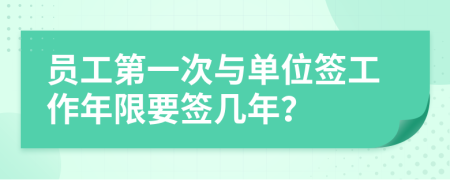 员工第一次与单位签工作年限要签几年？