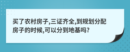 买了农村房子,三证齐全,到规划分配房子的时候,可以分到地基吗?