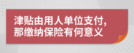 津贴由用人单位支付,那缴纳保险有何意义