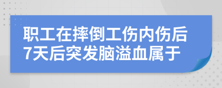 职工在摔倒工伤内伤后7天后突发脑溢血属于