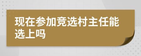 现在参加竞选村主任能选上吗