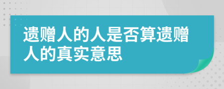 遗赠人的人是否算遗赠人的真实意思