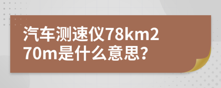 汽车测速仪78km270m是什么意思？