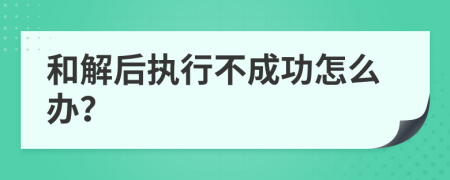 和解后执行不成功怎么办？