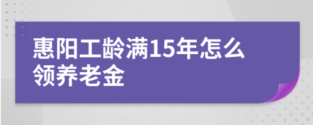 惠阳工龄满15年怎么领养老金