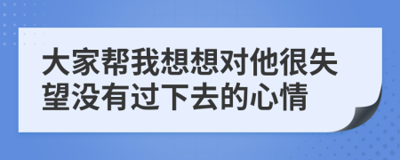 大家帮我想想对他很失望没有过下去的心情