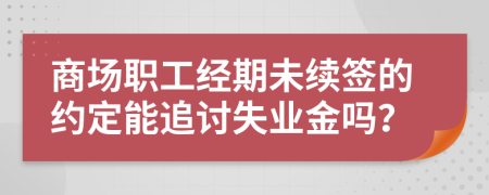 商场职工经期未续签的约定能追讨失业金吗？