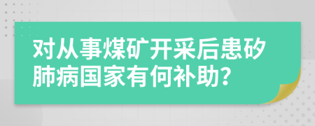 对从事煤矿开采后患矽肺病国家有何补助？