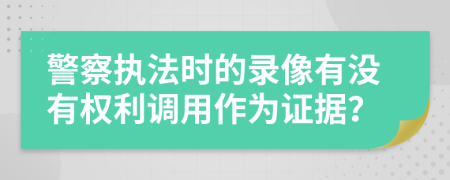 警察执法时的录像有没有权利调用作为证据？