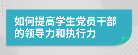 如何提高学生党员干部的领导力和执行力