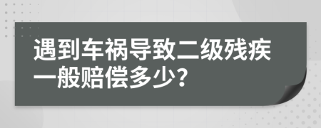 遇到车祸导致二级残疾一般赔偿多少？