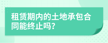 租赁期内的土地承包合同能终止吗？