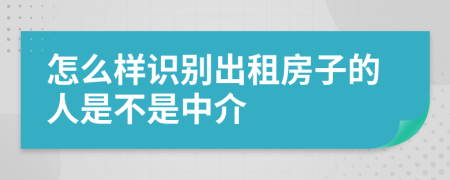 怎么样识别出租房子的人是不是中介