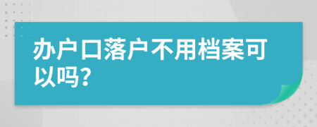 办户口落户不用档案可以吗？