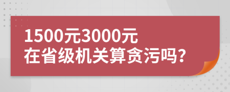 1500元3000元在省级机关算贪污吗？