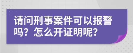 请问刑事案件可以报警吗？怎么开证明呢？