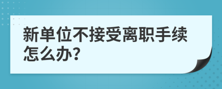 新单位不接受离职手续怎么办？