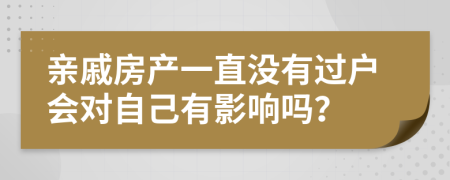 亲戚房产一直没有过户会对自己有影响吗？