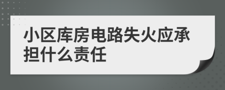 小区库房电路失火应承担什么责任