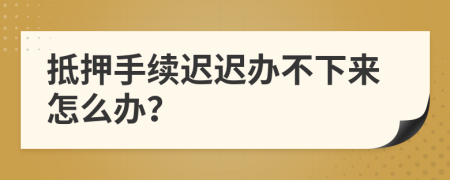 抵押手续迟迟办不下来怎么办？