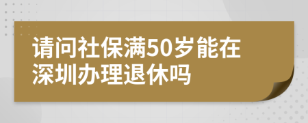 请问社保满50岁能在深圳办理退休吗