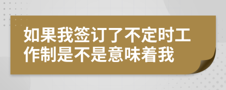 如果我签订了不定时工作制是不是意味着我